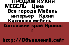 ПРОДАМ КУХНЯ МЕБЕЛЬ › Цена ­ 4 500 - Все города Мебель, интерьер » Кухни. Кухонная мебель   . Алтайский край,Яровое г.